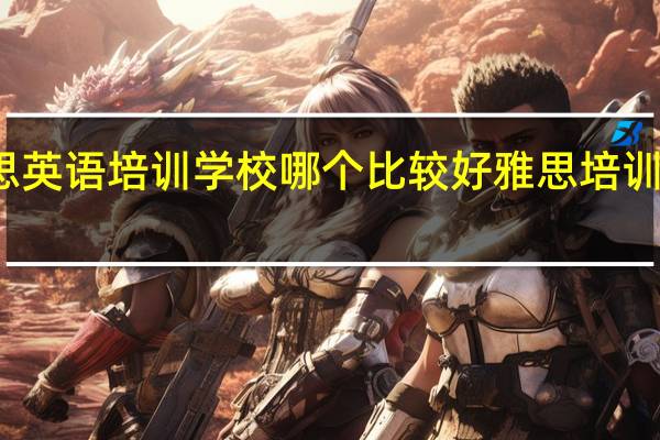 雅思英语培训学校哪个比较好 雅思培训班哪家好