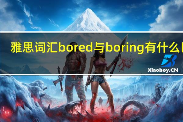 雅思词汇bored与boring有什么区别？