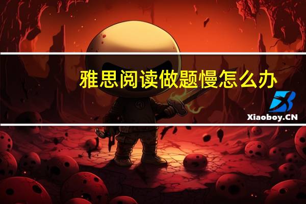 雅思阅读做题慢怎么办