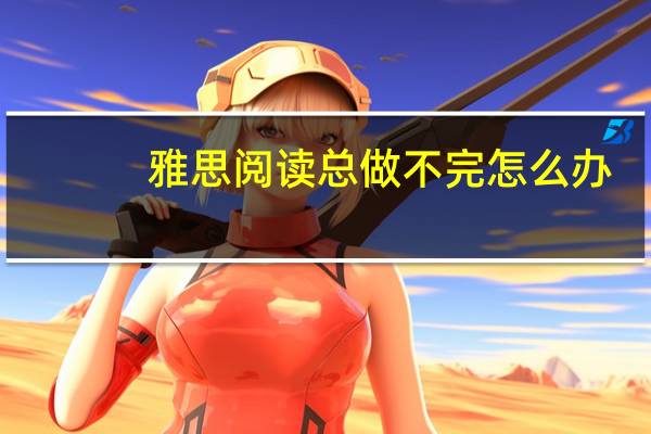 雅思阅读总做不完怎么办