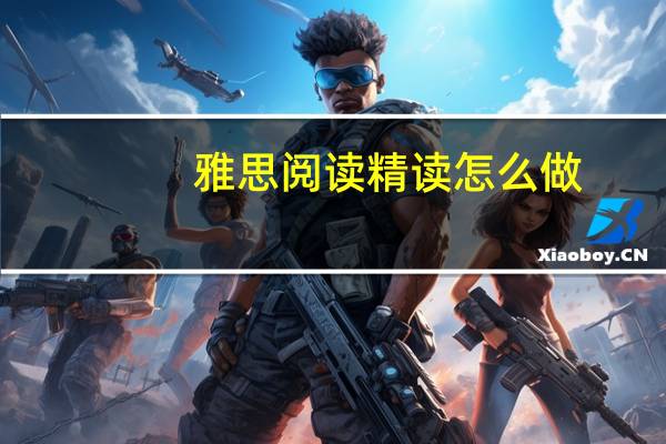 雅思阅读精读怎么做,4个步骤让零基础也能学会