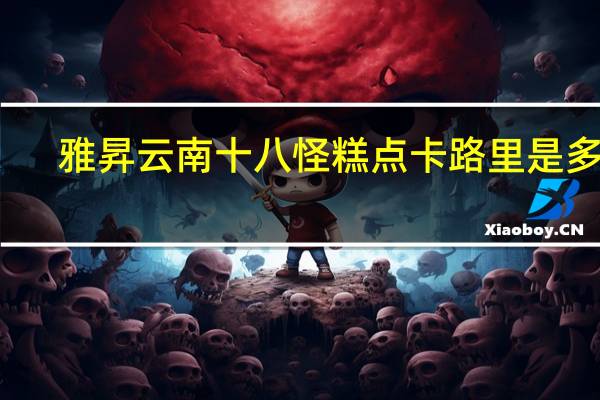 雅昇 云南十八怪糕点卡路里是多少