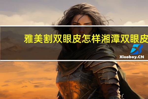 雅美割双眼皮怎样 湘潭双眼皮手术哪个医院好