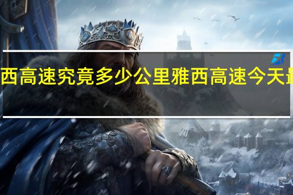 雅西高速究竟多少公里（雅安到西昌,雅西高速） 雅西高速今天最新消息