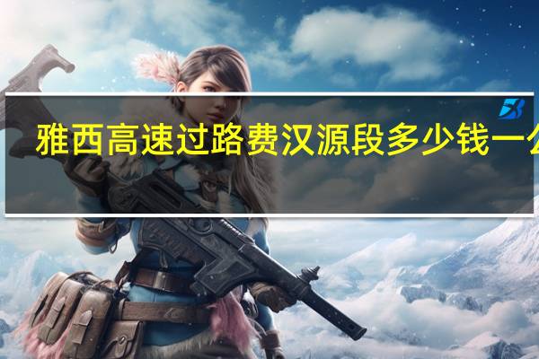 雅西高速过路费汉源段多少钱一公里（雅西高速过路费）