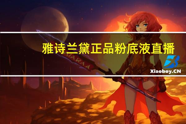 雅诗兰黛正品粉底液直播（雅诗兰黛正品）