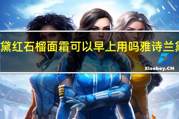 雅诗兰黛红石榴面霜可以早上用吗 雅诗兰黛红石榴日霜