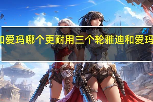 雅迪和爱玛哪个更耐用三个轮 雅迪和爱玛哪个更耐用