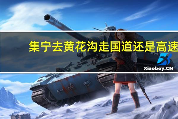 集宁去黄花沟走国道还是高速