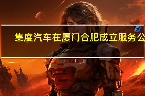 集度汽车在厦门合肥成立服务公司