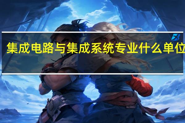 集成电路与集成系统专业什么单位对口