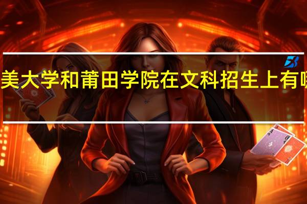 集美大学和莆田学院在文科招生上有哪些区别