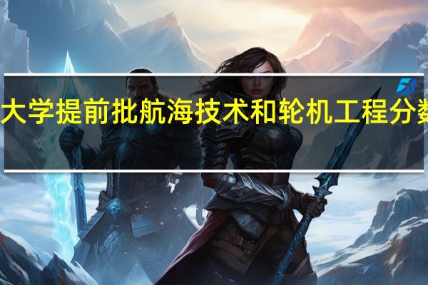 集美大学提前批航海技术和轮机工程分数线是多少，急，明天就要填提前批了。