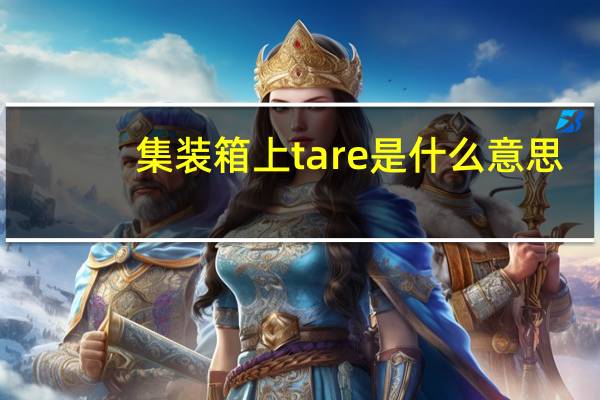 集装箱上tare是什么意思（tare是什么意思）