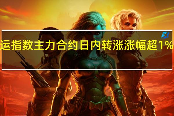 集运指数（欧线）主力合约日内转涨涨幅超1%现报741.2点此前一度跌近6%