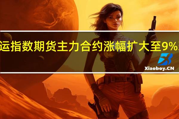 集运指数（欧线）期货主力合约涨幅扩大至9%现报796.8点