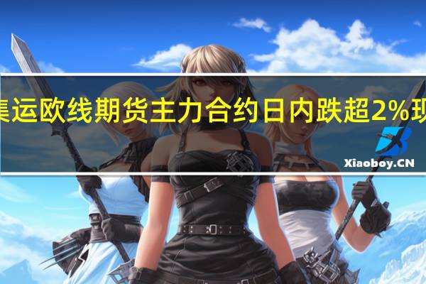 集运欧线期货主力合约日内跌超2%现报735.6点