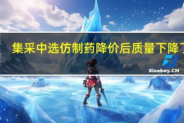 集采中选仿制药降价后质量下降了吗？国家医保局回应