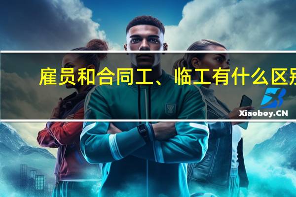 雇员和合同工、临工有什么区别