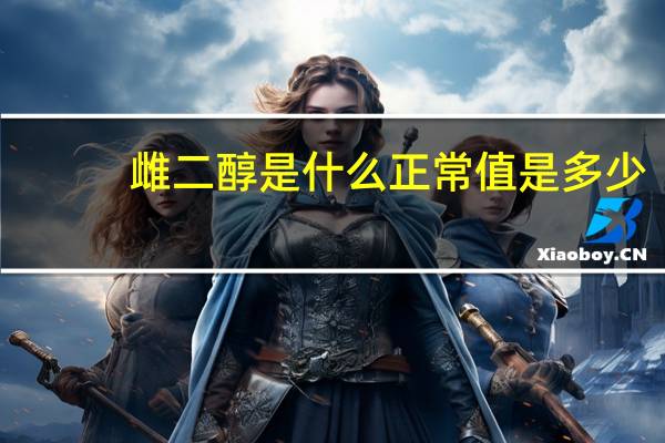 雌二醇是什么正常值是多少（雌二醇是什么）