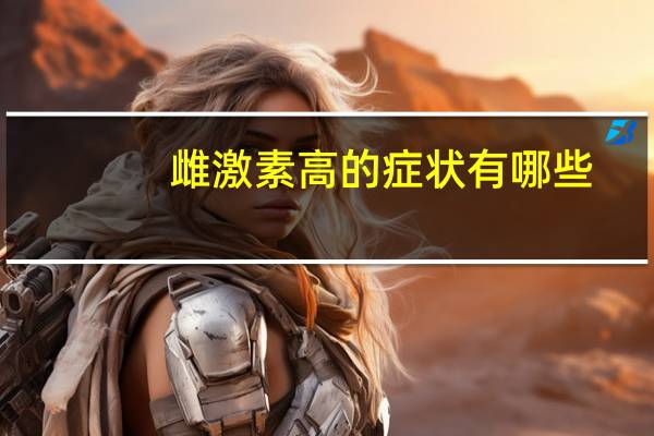雌激素高的症状有哪些（雌激素高）