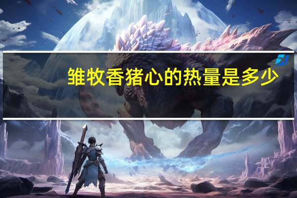 雏牧香 猪心的热量是多少