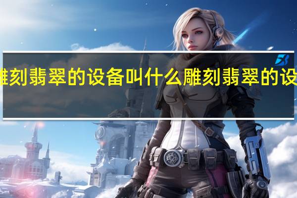 雕刻翡翠的设备叫什么 雕刻翡翠的设备叫啥