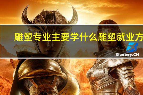 雕塑专业主要学什么 雕塑就业方向