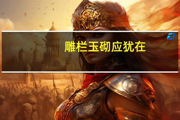 雕栏玉砌应犹在（雕栏玉砌应犹在 只是朱颜改 什么意思）