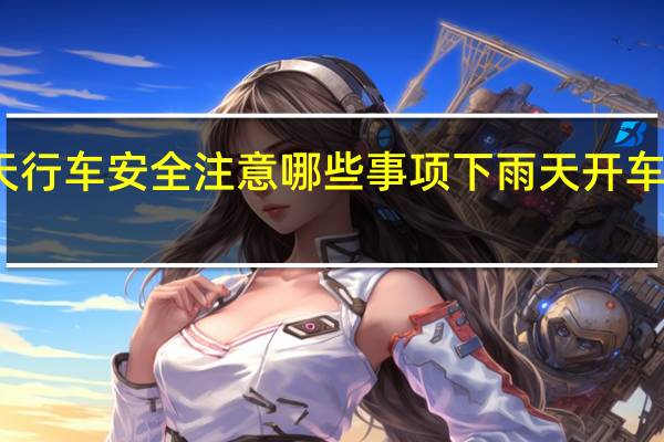雨天行车安全注意哪些事项 下雨天开车注意什么
