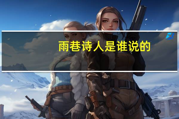 雨巷诗人是谁说的（雨巷诗人是谁）