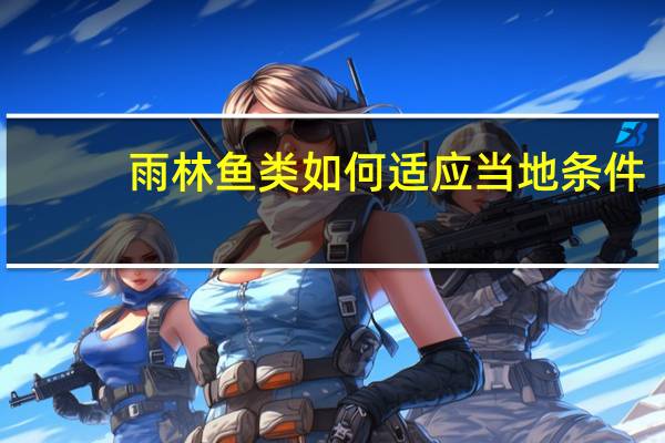 雨林鱼类如何适应当地条件