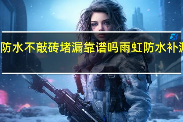 雨虹防水不敲砖堵漏靠谱吗 雨虹防水补漏维修公司