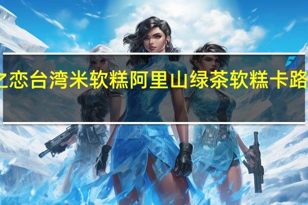 雪之恋 台湾米软糕阿里山绿茶软糕卡路里是多少