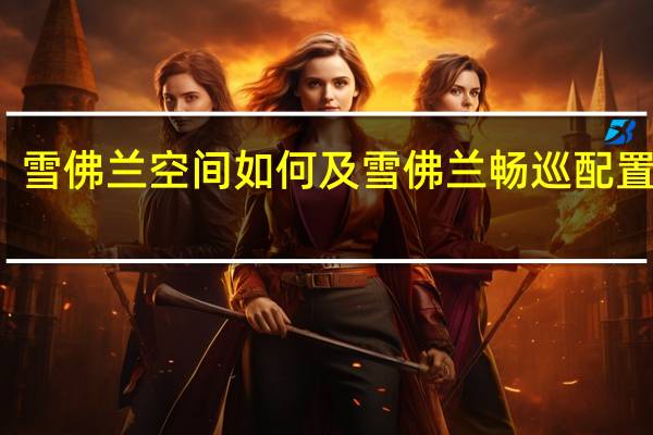 雪佛兰空间如何及雪佛兰畅巡配置实测