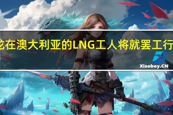 雪佛龙在澳大利亚的LNG工人将就罢工行动开始投票