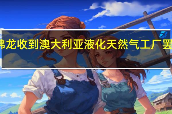 雪佛龙收到澳大利亚液化天然气工厂罢工的通知