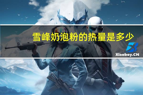 雪峰 奶泡粉的热量是多少
