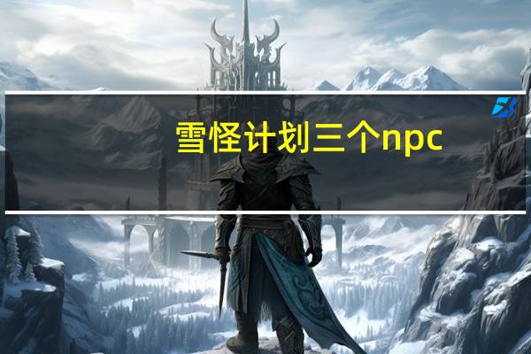 雪怪计划三个npc（雪怪计划）