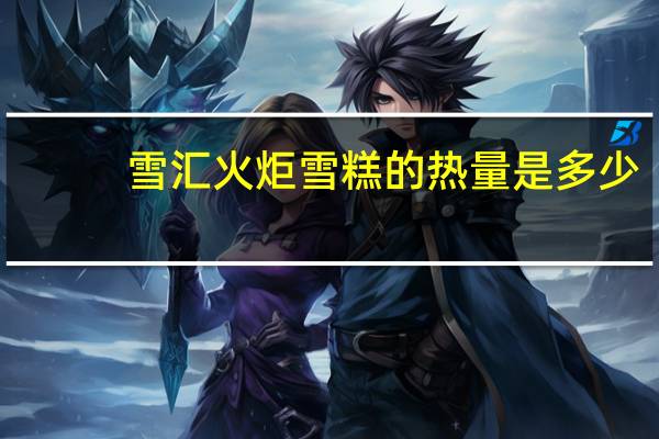雪汇 火炬雪糕的热量是多少