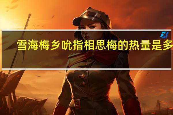雪海梅乡 吮指相思梅的热量是多少