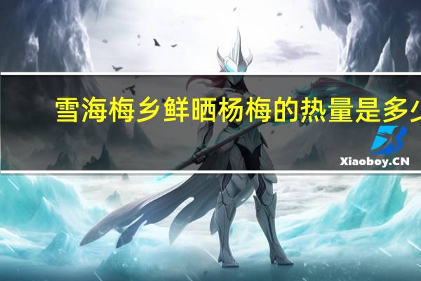 雪海梅乡 鲜晒杨梅的热量是多少