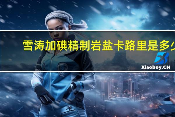雪涛 加碘精制岩盐卡路里是多少
