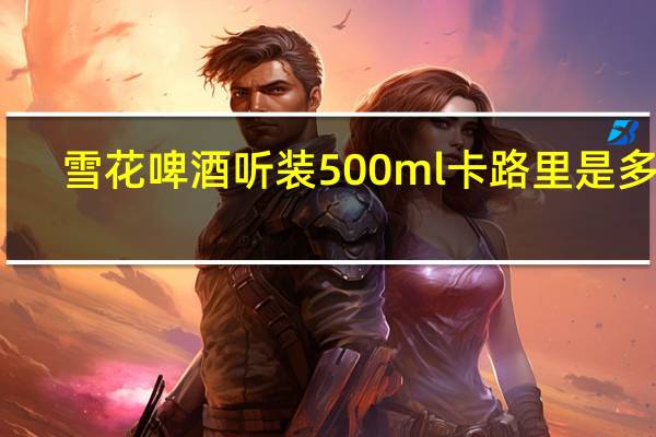 雪花 啤酒 听装500ml卡路里是多少