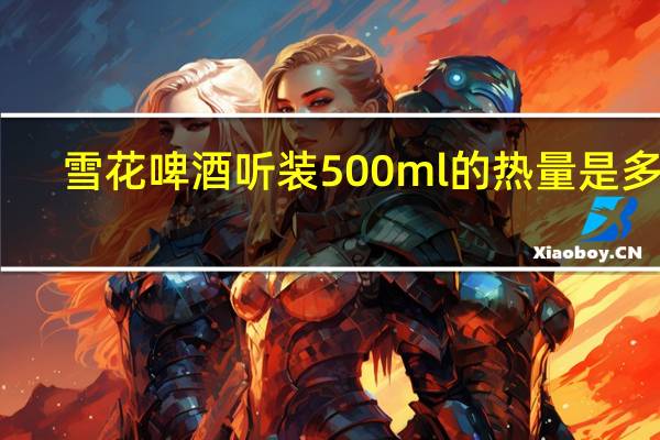雪花 啤酒 听装500ml的热量是多少