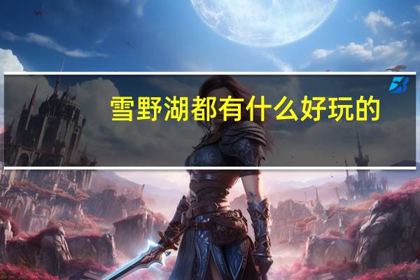 雪野湖都有什么好玩的（雪野湖有什么好玩的）