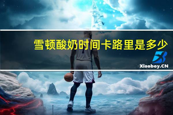 雪顿 酸奶时间卡路里是多少