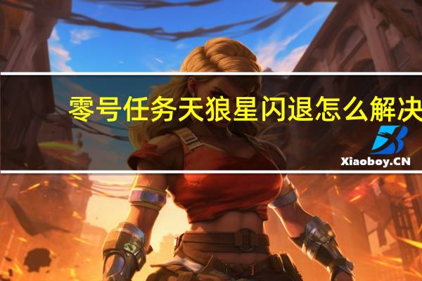 零号任务天狼星闪退怎么解决-零号任务游戏闪退怎么办