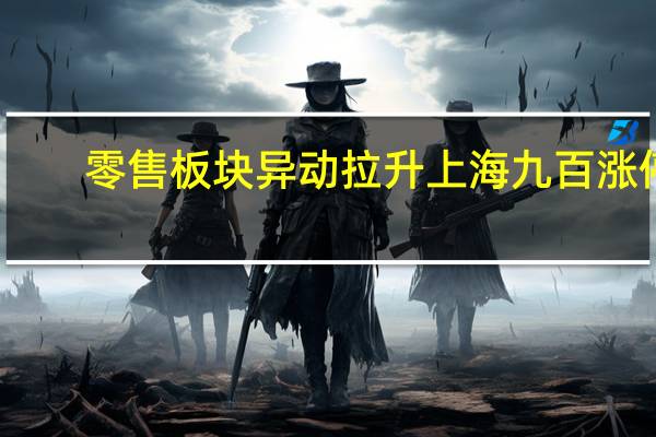 零售板块异动拉升上海九百涨停