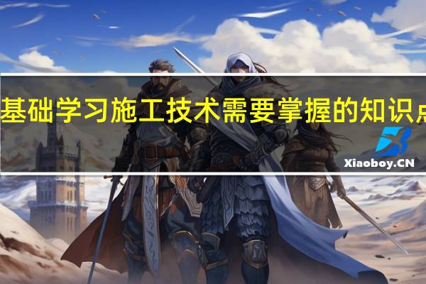 零基础学习施工技术需要掌握的知识点有哪些